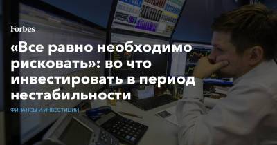 Андрей Русецкий - «Все равно необходимо рисковать»: во что инвестировать в период нестабильности - forbes.ru