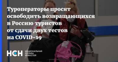 Туроператоры просят освободить возвращающихся в Россию туристов от сдачи двух тестов на COVID-19 - nsn.fm - Россия