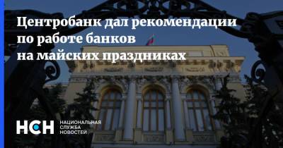 Центробанк дал рекомендации по работе банков на майских праздниках - nsn.fm - Россия
