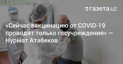 Нурмат Атабеков - Сейчас вакцинацию от коронавируса проводят только в госучреждениях — Нурмат Атабеков - gazeta.uz - Узбекистан