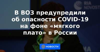 В ВОЗ предупредили об опасности COVID-19 на фоне «мягкого плато» в России - news.mail.ru - Россия