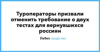 Туроператоры призвали отменить требование о двух тестах для вернувшихся россиян - forbes.ru - Россия