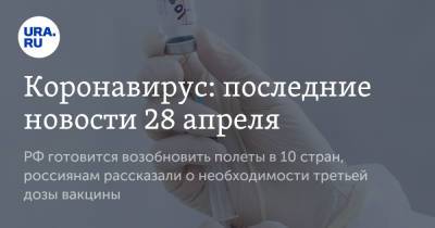 Коронавирус: последние новости 28 апреля. РФ готовится возобновить полеты в 10 стран, россиянам рассказали о необходимости третьей дозы вакцины - ura.news - Россия - Франция - Китай - Ухань - Бразилия