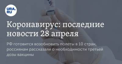 Коронавирус: последние новости 28 апреля. РФ готовится возобновить полеты в 10 стран, россиянам рассказали о необходимости третьей дозы вакцины - koronavirus.center - Россия - Франция - Китай - Ухань - Бразилия