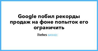 Google побил рекорды продаж на фоне попыток его ограничить - forbes.ru