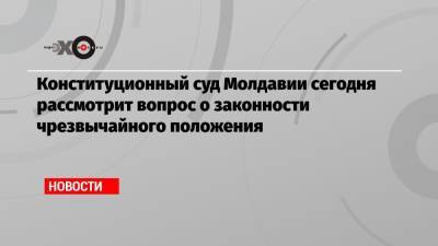 Конституционный суд Молдавии сегодня рассмотрит вопрос о законности чрезвычайного положения - echo.msk.ru - Молдавия
