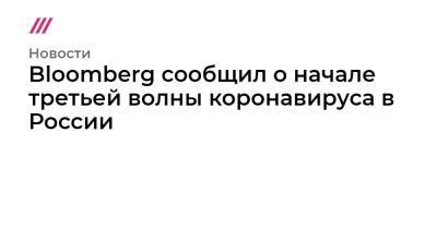 Эвелина Закамская - Денис Волков - Bloomberg сообщил о начале третьей волны коронавируса в России - tvrain.ru - Россия