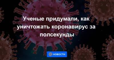 Ученые придумали, как уничтожать коронавирус за полсекунды - news.mail.ru