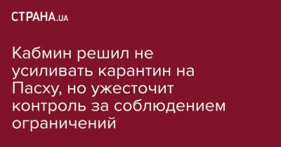 Денис Шмыгаль - Кабмин решил не усиливать карантин на Пасху, но ужесточит контроль за соблюдением ограничений - strana.ua - Киев