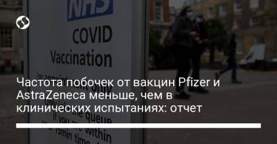 Частота побочек от вакцин Pfizer и AstraZeneca меньше, чем в клинических испытаниях: отчет - liga.net - Украина - Англия