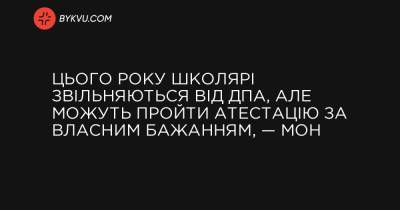 Цього року школярі звільняються від ДПА, але можуть пройти атестацію за власним бажанням, — МОН - bykvu.com - Украина