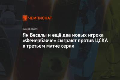 Ян Веселы и ещё два новых игрока «Фенербахче» сыграют против ЦСКА в третьем матче серии - championat.com - Москва