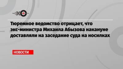 Михаил Абызов - Тюремное ведомство отрицает, что экс-министра Михаила Абызова накануне доставляли на заседание суда на носилках - echo.msk.ru