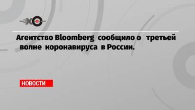 Дмитрий Песков - Анна Попова - Агентство Bloomberg сообщило о третьей волне коронавируса в России. - echo.msk.ru - Россия