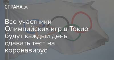 Все участники Олимпийских игр в Токио будут каждый день сдавать тест на коронавирус - strana.ua - Россия - Токио
