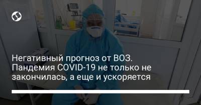Негативный прогноз от ВОЗ. Пандемия COVID-19 не только не закончилась, а еще и ускоряется - liga.net - Украина