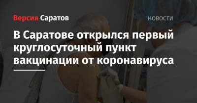 В Саратове открылся первый круглосуточный пункт вакцинации от коронавируса - nversia.ru - Саратов