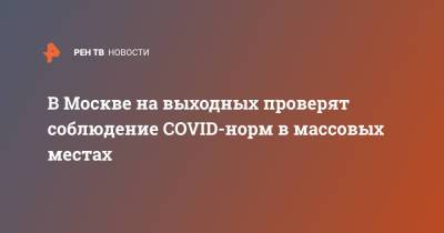 Алексей Немерюк - В Москве на выходных проверят соблюдение COVID-норм в массовых местах - ren.tv - Москва