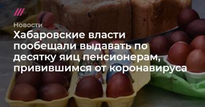 Хабаровские власти пообещали выдавать по десятку яиц пенсионерам, привившимся от коронавируса - tvrain.ru - Москва - Китай - Хабаровск - Комсомольск
