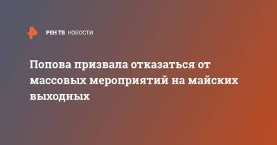 Анна Попова - Попова призвала отказаться от массовых мероприятий на майских выходных - ren.tv - Россия