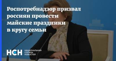 Анна Попова - Роспотребнадзор призвал россиян провести майские праздники в кругу семьи - nsn.fm - Россия