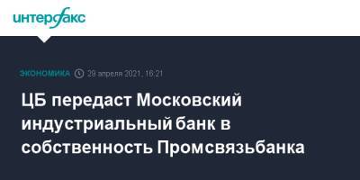 ЦБ передаст Московский индустриальный банк в собственность Промсвязьбанка - interfax.ru - Россия - Москва