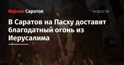Игнатий Вольский - В Саратов на Пасху доставят благодатный огонь из Иерусалима - nversia.ru - Саратов - Иерусалим