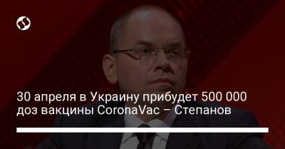Максим Степанов - 30 апреля в Украину прибудет 500 000 доз вакцины CoronaVac – Степанов - liga.net - Украина - Киев