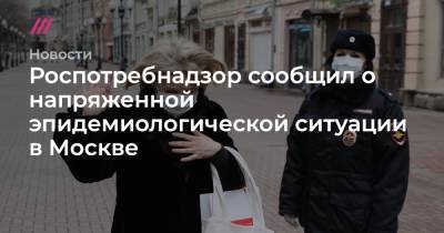 Роспотребнадзор сообщил о напряженной эпидемиологической ситуации в Москве - tvrain.ru - Москва