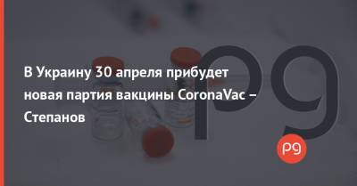 Максим Степанов - В Украину 30 апреля прибудет новая партия вакцины CoronaVac – Степанов - thepage.ua - Киев