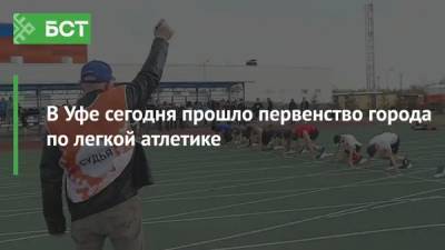 В Уфе прошло городское первенство по легкой атлетике - bash.news - Уфа - республика Башкирия