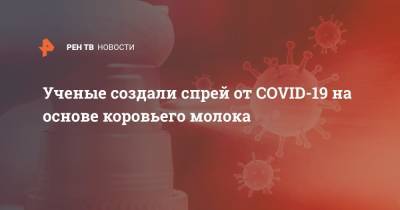 Ученые создали спрей от COVID-19 на основе коровьего молока - ren.tv - Эстония