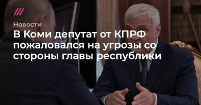Владимир Уйба - Олег Михайлов - В Коми депутат от КПРФ пожаловался на угрозы со стороны главы республики - tvrain.ru - Россия - республика Коми