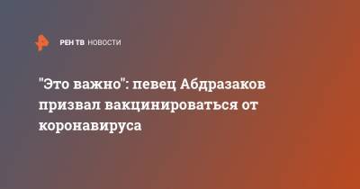 Ильдар Абдразаков - "Это важно": певец Абдразаков призвал вакцинироваться от коронавируса - ren.tv