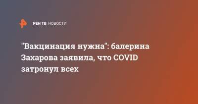 "Вакцинация нужна": балерина Захарова заявила, что COVID затронул всех - ren.tv