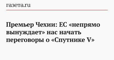 Андрей Бабиш - Премьер Чехии: ЕС «непрямо вынуждает» нас начать переговоры о «Спутнике V» - gazeta.ru - Россия - Евросоюз - Чехия