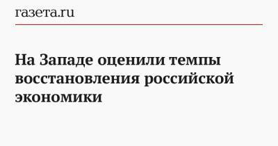 На Западе оценили темпы восстановления российской экономики - gazeta.ru - Россия