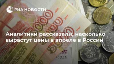 Аналитики рассказали, насколько вырастут цены в апреле в России - smartmoney.one - Россия
