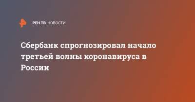 Сбербанк спрогнозировал начало третьей волны коронавируса в России - ren.tv - Россия