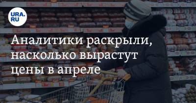 Аналитики раскрыли, насколько вырастут цены в апреле - ura.news - Россия