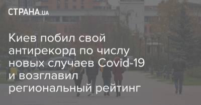 Киев побил свой антирекорд по числу новых случаев Covid-19 и возглавил региональный рейтинг - strana.ua - Украина - Киев