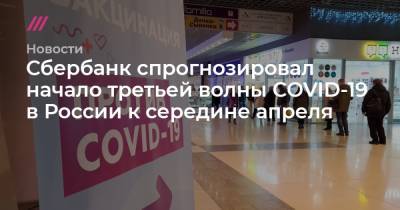 Сбербанк спрогнозировал начало третьей волны COVID-19 в России к середине апреля - tvrain.ru - Россия