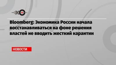 Bloomberg: Экономика России начала восстанавливаться на фоне решения властей не вводить жесткий карантин - echo.msk.ru - Россия