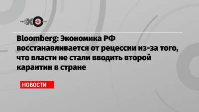 Алексей Куринный - Bloomberg: Экономика РФ восстанавливается от рецессии из-за того, что власти не стали вводить второй карантин в стране - echo.msk.ru - Россия