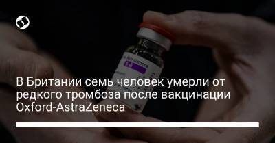 В Британии семь человек умерли от редкого тромбоза после вакцинации Oxford-AstraZeneca - liga.net - Украина - Англия