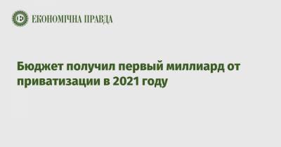 Дмитрий Сенниченко - Бюджет получил первый миллиард от приватизации в 2021 году - epravda.com.ua - Украина