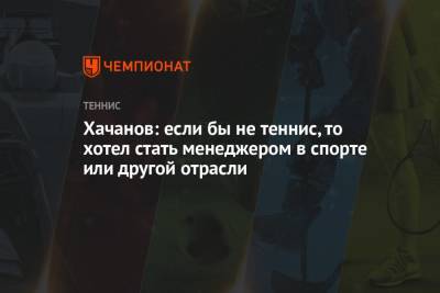 Карен Хачанов - Хачанов: если бы не теннис, то хотел стать менеджером в спорте или другой отрасли - championat.com - Россия