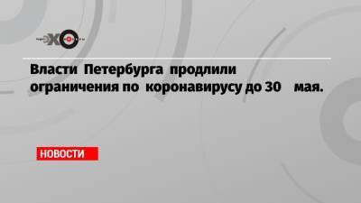 Власти Петербурга продлили ограничения по коронавирусу до 30 мая. - echo.msk.ru - Санкт-Петербург