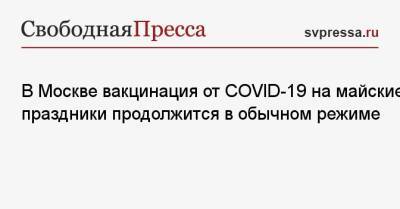 В Москве вакцинация от COVID-19 на майские праздники продолжится в обычном режиме - svpressa.ru - Москва