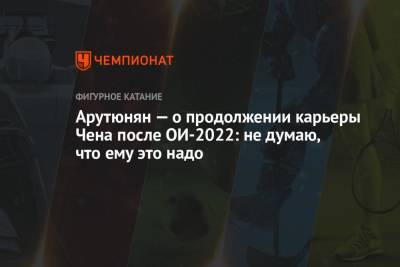 Рафаэль Арутюнян - Нэйтан Чен - Арутюнян — о продолжении карьеры Чена после ОИ-2022: не думаю, что ему это надо - championat.com